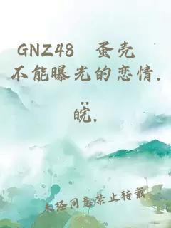 gnz48–蛋壳 不能曝光的恋情...